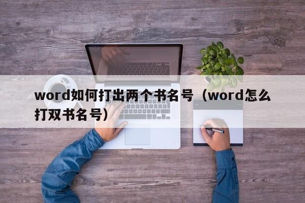 word如何打出两个书名号(word怎么打双书名号)