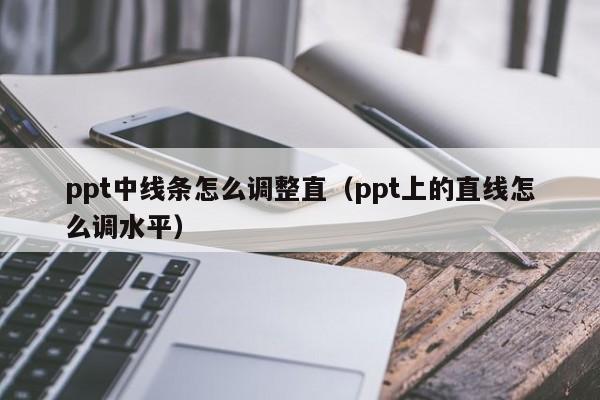 ppt中线条怎么调整直（ppt上的直线怎么调水平）