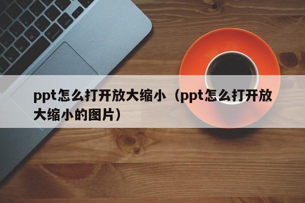 ppt怎么打开放大缩小（ppt怎么打开放大缩小的图片）