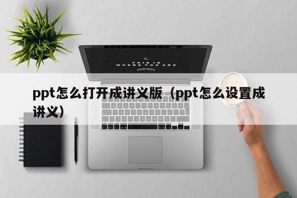 ppt怎么打开成讲义版（ppt怎么设置成讲义）