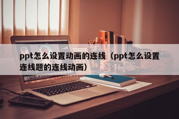 ppt怎么设置动画的连线（ppt怎么设置连线题的连线动画）