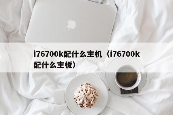 i76700k配什么主机（i76700k配什么主板）