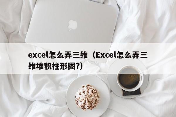 excel怎么弄三维（Excel怎么弄三维堆积柱形图?）