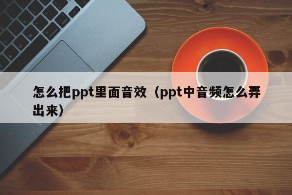 怎么把ppt里面音效（ppt中音频怎么弄出来）