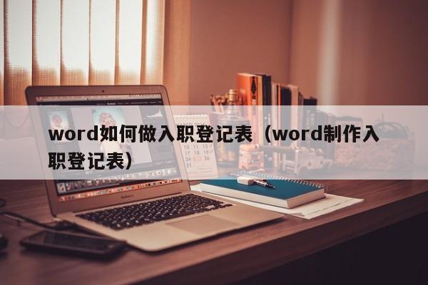word如何做入职登记表（word制作入职登记表）