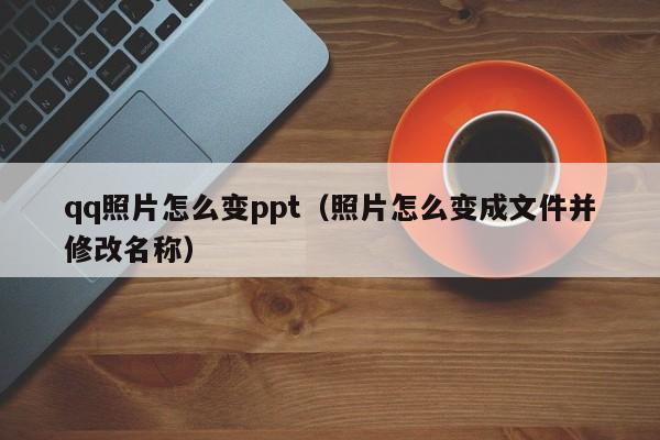 qq照片怎么变ppt（照片怎么变成文件并修改名称）