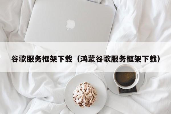 谷歌服务框架下载(鸿蒙谷歌服务框架下载)