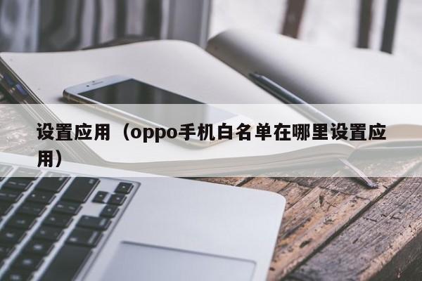 设置应用（oppo手机白名单在哪里设置应用）