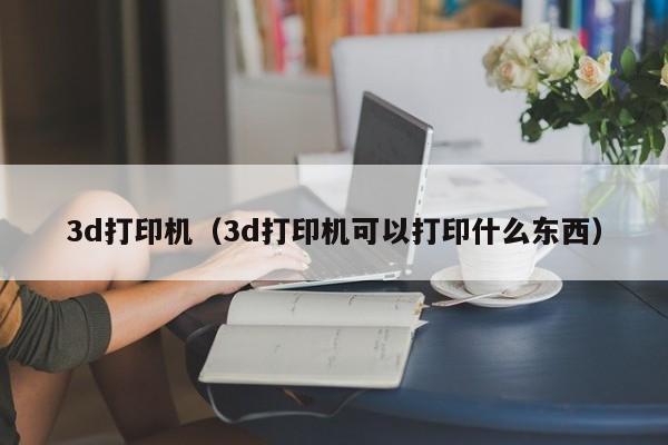 3d打印机（3d打印机可以打印什么东西）
