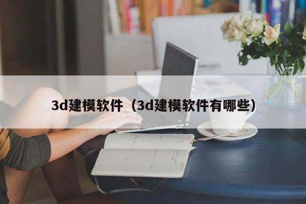 3d建模软件（3d建模软件有哪些）